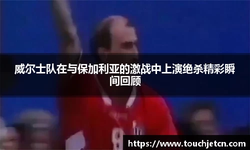 威尔士队在与保加利亚的激战中上演绝杀精彩瞬间回顾