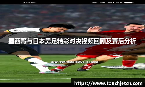 墨西哥与日本男足精彩对决视频回顾及赛后分析