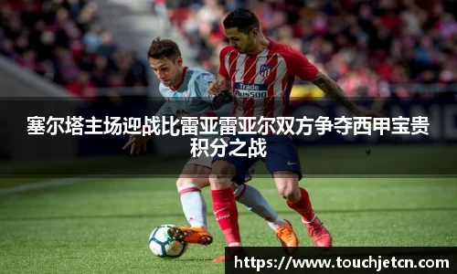 塞尔塔主场迎战比雷亚雷亚尔双方争夺西甲宝贵积分之战