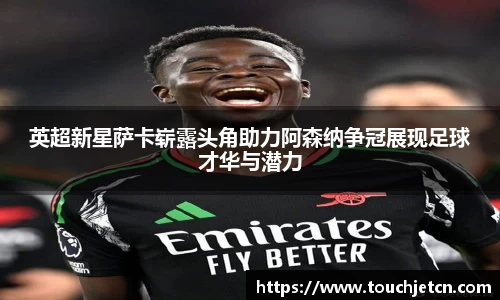 英超新星萨卡崭露头角助力阿森纳争冠展现足球才华与潜力